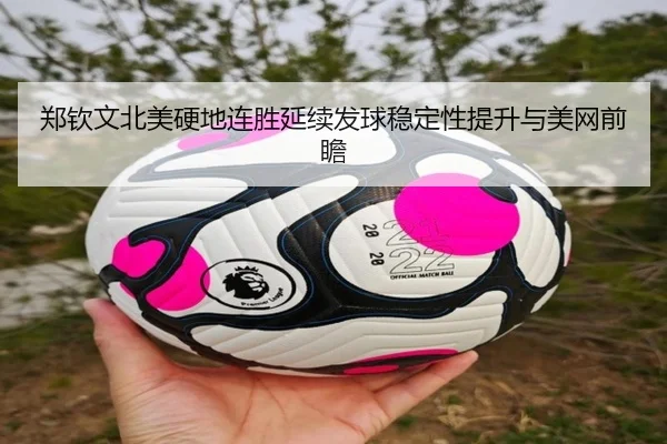 郑钦文北美硬地连胜延续发球稳定性提升与美网前瞻