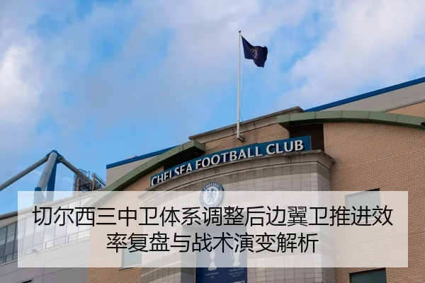 切尔西三中卫体系调整后边翼卫推进效率复盘与战术演变解析
